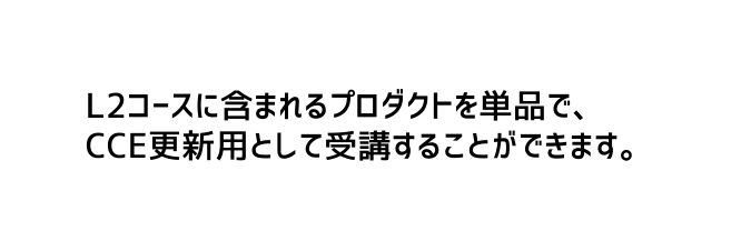 L2コースに含まれるプロダクトを単品で CCE更新用として受講することができます